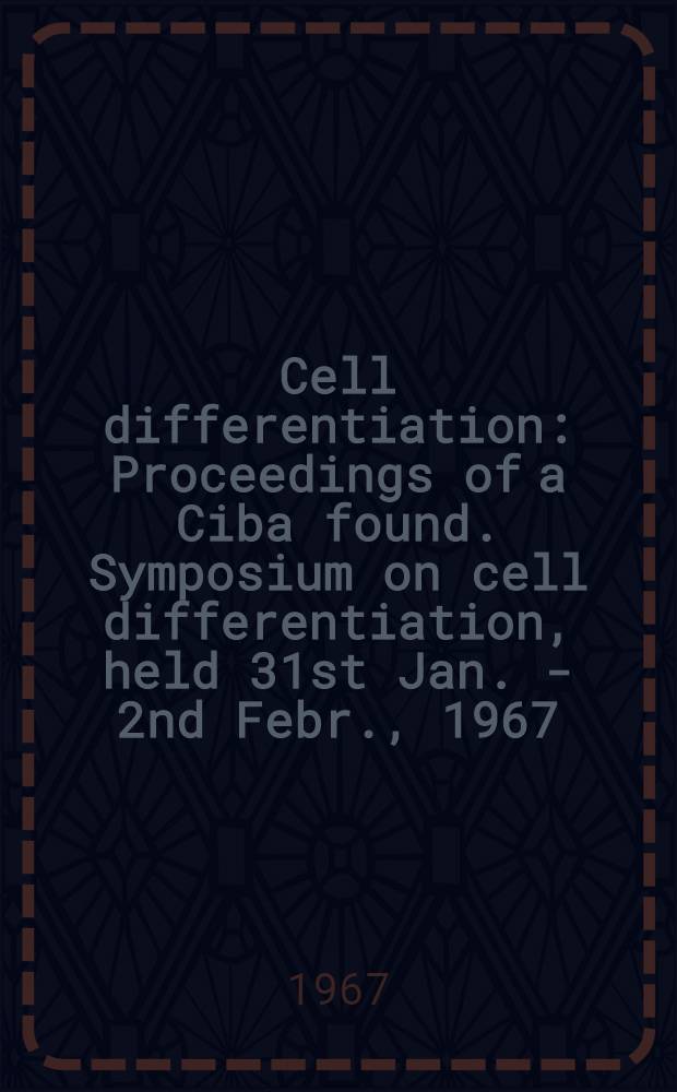 Cell differentiation : Proceedings of a Ciba found. Symposium on cell differentiation, held 31st Jan. - 2nd Febr., 1967