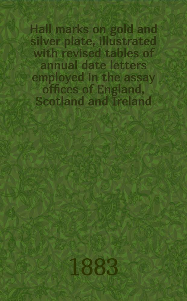 Hall marks on gold and silver plate, illustrated with revised tables of annual date letters employed in the assay offices of England, Scotland and Ireland, and a fac-simile of a copper plate of makers' marks at Goldsmith's hall : To which is now added, a history of l'orfévrerie française, with extracts from the statutes, ordinances, etc