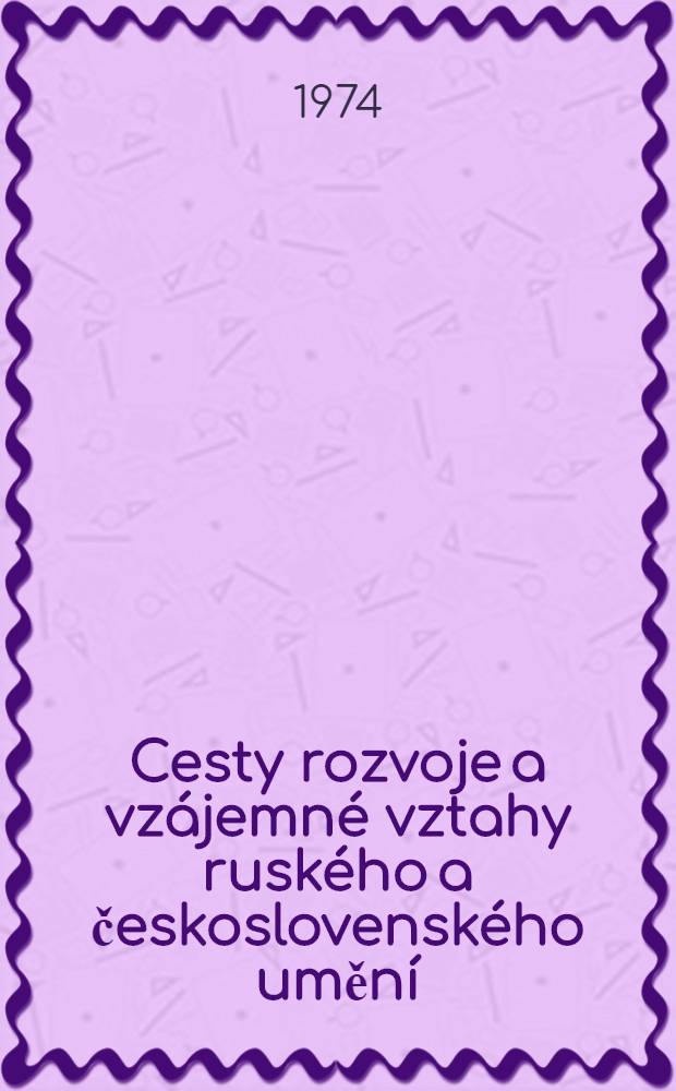 Cesty rozvoje a vz&aacute;jemn&eacute; vztahy rusk&eacute;ho a československ&eacute;ho uměn&iacute; : Sborn&iacute;k stat&iacute;