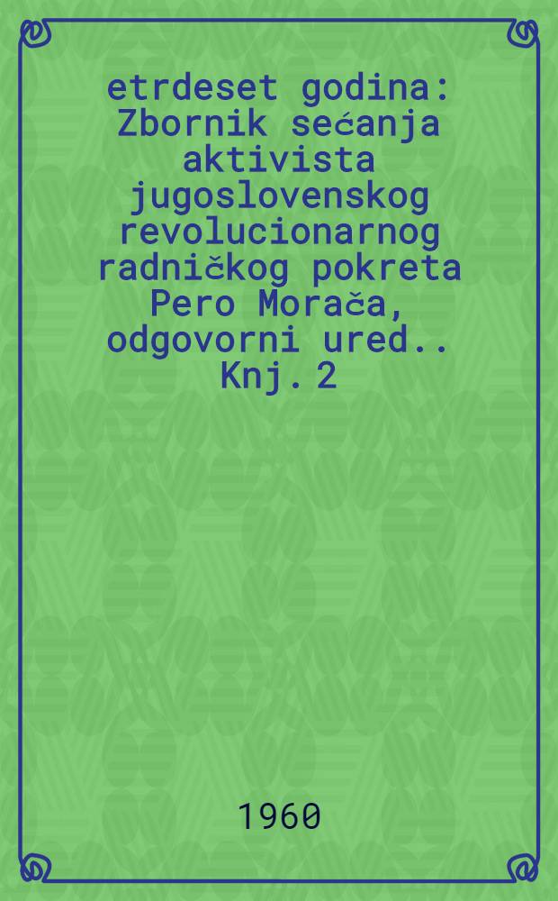 Četrdeset godina : Zbornik sećanja aktivista jugoslovenskog revolucionarnog radničkog pokreta [Pero Morača, odgovorni ured.]. Knj. 2 : 1929-1935