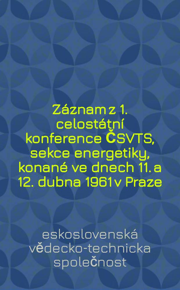 Záznam z 1. celostátní konference ČSVTS, sekce energetiky, konané ve dnech 11. a 12. dubna 1961 v Praze