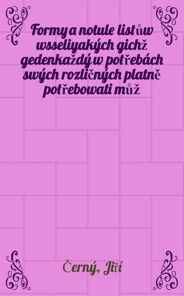 Formy a notule listůw wsseliyakých gichž gedenkaždý w potřebách swých rozličných platně potřebowati můž : Přitom také gest y Tytulář stawuow duchownijho y swětského