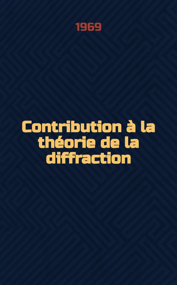 Contribution à la théorie de la diffraction : 1-re thèse présentée à la Faculté des sciences de l'Univ. de Paris ..