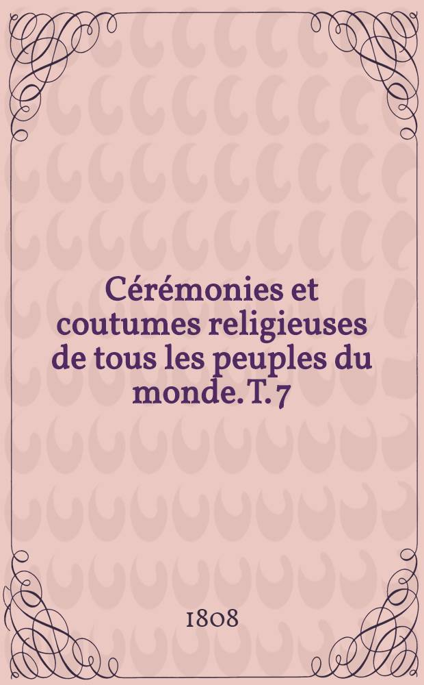 C&eacute;r&eacute;monies et coutumes religieuses de tous les peuples du monde. T. 7 : C&eacute;r&eacute;monies religieuses des peuples de l'Asie, de l'Afrique et de l'Am&eacute;rique