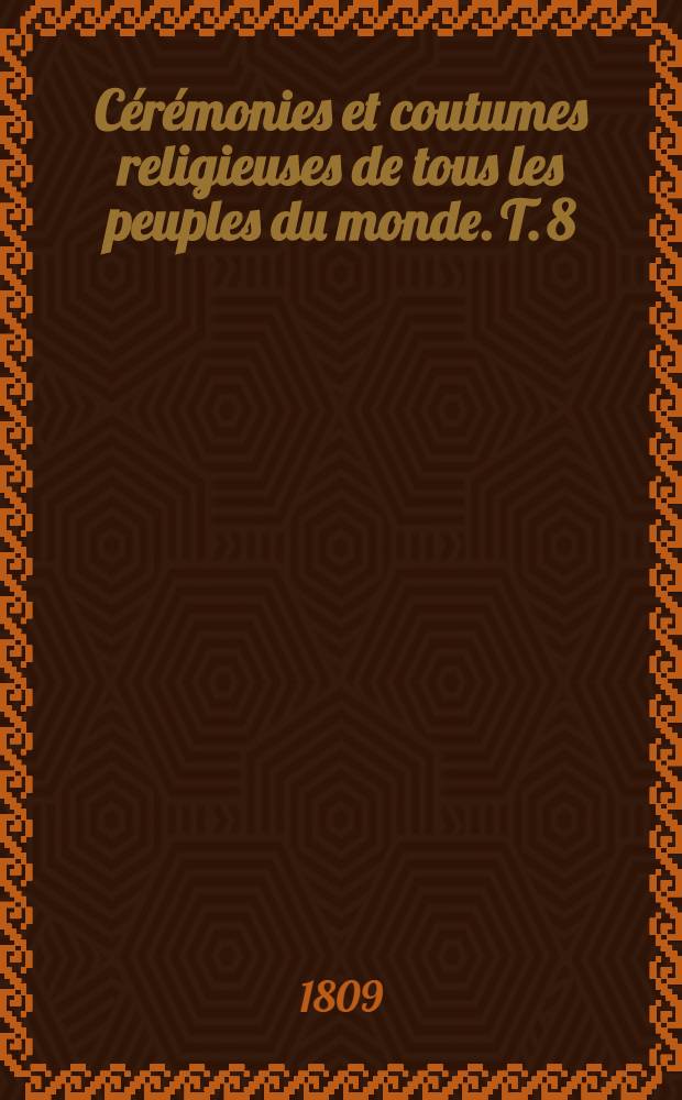 C&eacute;r&eacute;monies et coutumes religieuses de tous les peuples du monde. T. 8 : Contenant des dissertations qui ont rapport aux. c&eacute;r&eacute;monies religieuses; la f&ecirc;te des fous, des processions et messes singuli&egrave;res, et plusieurs articles nouveaux, etc.