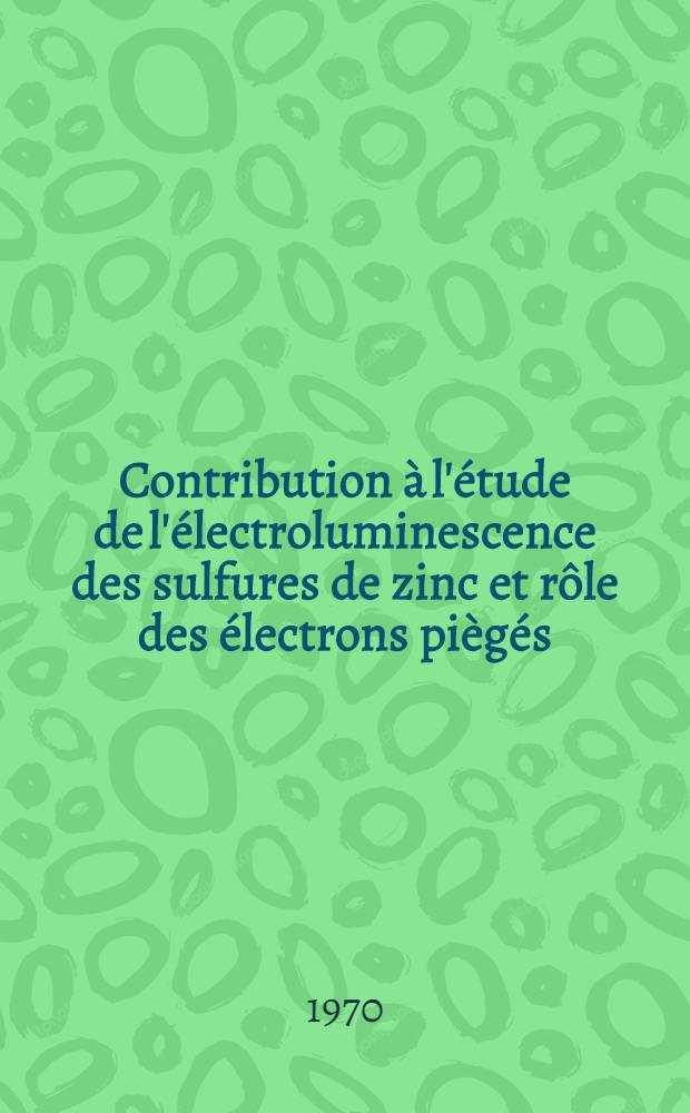 Contribution à l'étude de l'électroluminescence des sulfures de zinc et rôle des électrons piègés : 1-re thèse prés. ... à la Fac. des sciences de l'Univ. de Paris ..