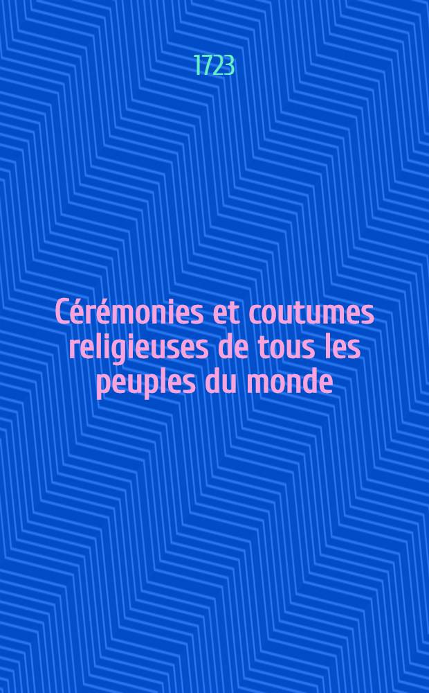 Cérémonies et coutumes religieuses de tous les peuples du monde : Représentes par des figures dessinées de la main de Bernard Picard : Avec une explications historiques et quelques dissertations curieuses
