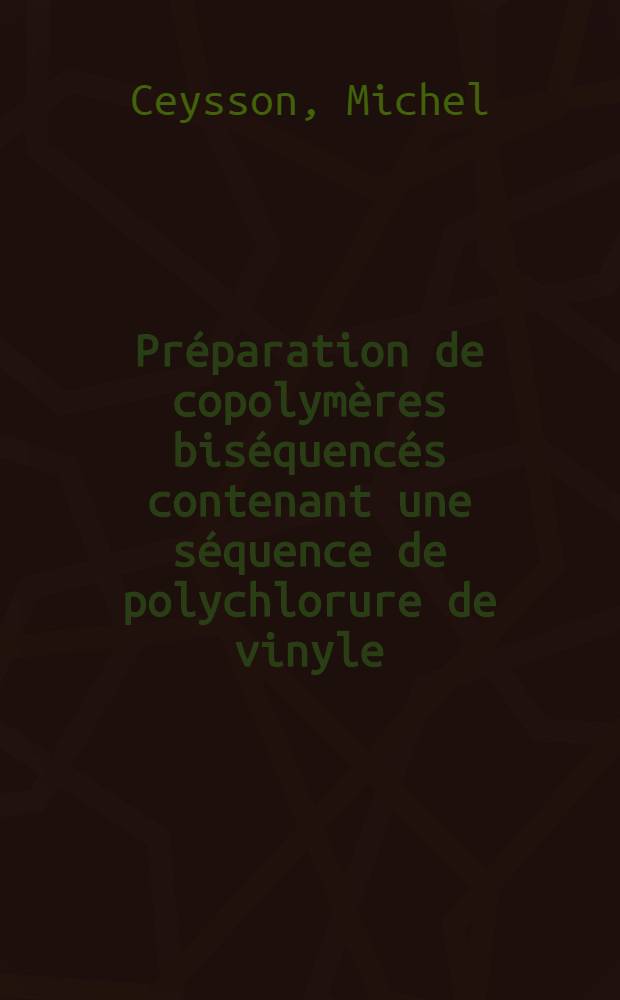 Préparation de copolymères biséquencés contenant une séquence de polychlorure de vinyle : Thèse prés. devant l'Univ. Claude-Bernard, Lyon ..