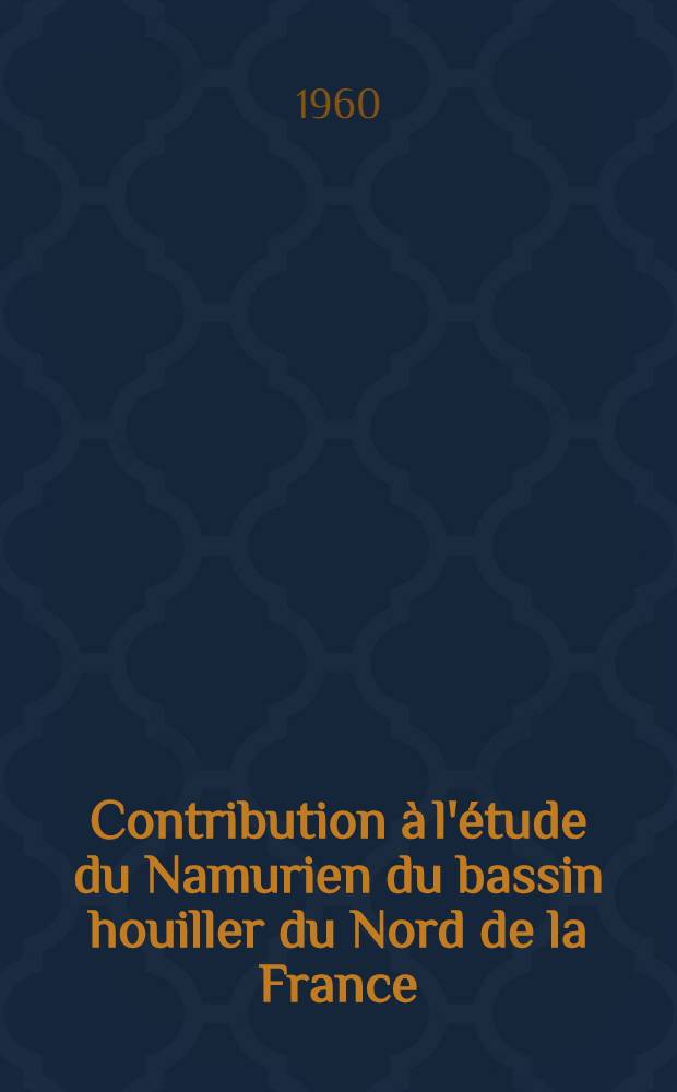 Contribution à l'étude du Namurien du bassin houiller du Nord de la France: 1-re thèse; Propositions données par la Faculté: 2-e thèse: Thèses présentées à ... l'Univ. de Lille ... / par Jacques Chalard
