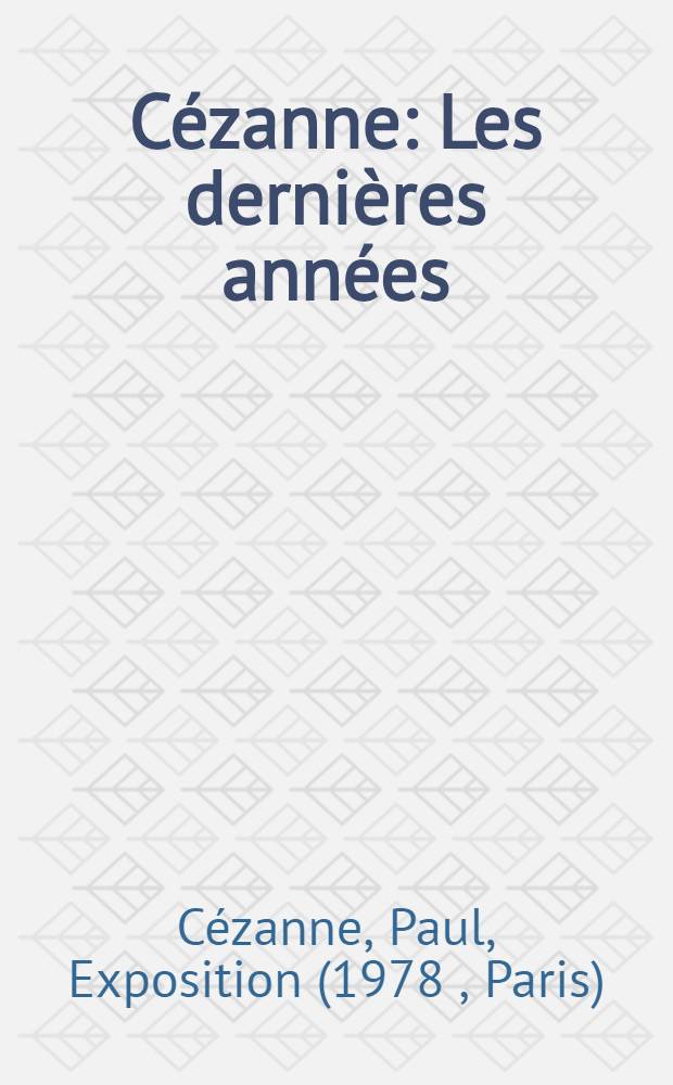 Cézanne : Les dernières années (1895-1906) : Catalogue de l'Expos., Grand Palais, 20 avr. - 23 juill. 1978