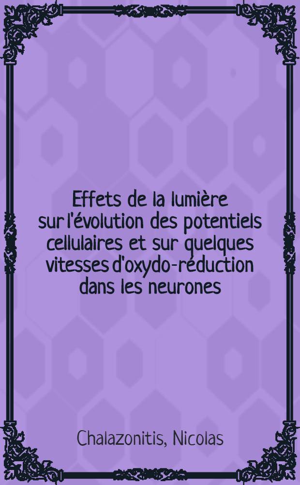 Effets de la lumière sur l'évolution des potentiels cellulaires et sur quelques vitesses d'oxydo-réduction dans les neurones: 1-re thèse; Propositions, données par la Faculté: Les oscillations sous liminaires du potentiel et l'excitabilité des éléments nerveux: 2-e thèse: Thèses, présentées à ... l'Univ. de Paris pour obtenir le grade de docteur ès sciences naturelles / par Nicolas Chalazonitis