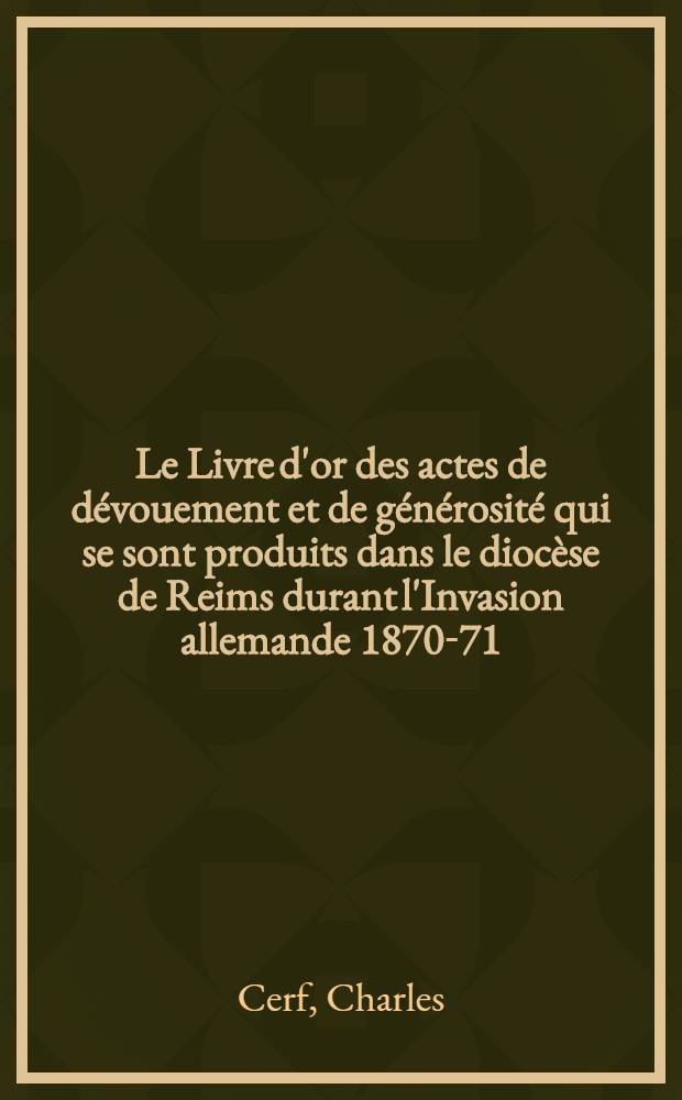 Le Livre d'or des actes de dévouement et de générosité qui se sont produits dans le diocèse de Reims durant l'Invasion allemande 1870-71