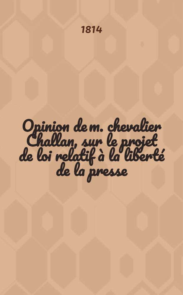 Opinion de m. chevalier Challan, sur le projet de loi relatif à la liberté de la presse : Séance du 10. Août 1814