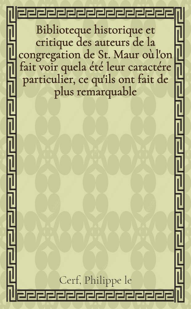 Biblioteque historique et critique des auteurs de la congregation de St. Maur où l'on fait voir quela été leur caractére particulier, ce qu'ils ont fait de plus remarquable: et où l'on done un catalogue exact de leur ouvrages et une idée générale de ce qu'ils contiennent