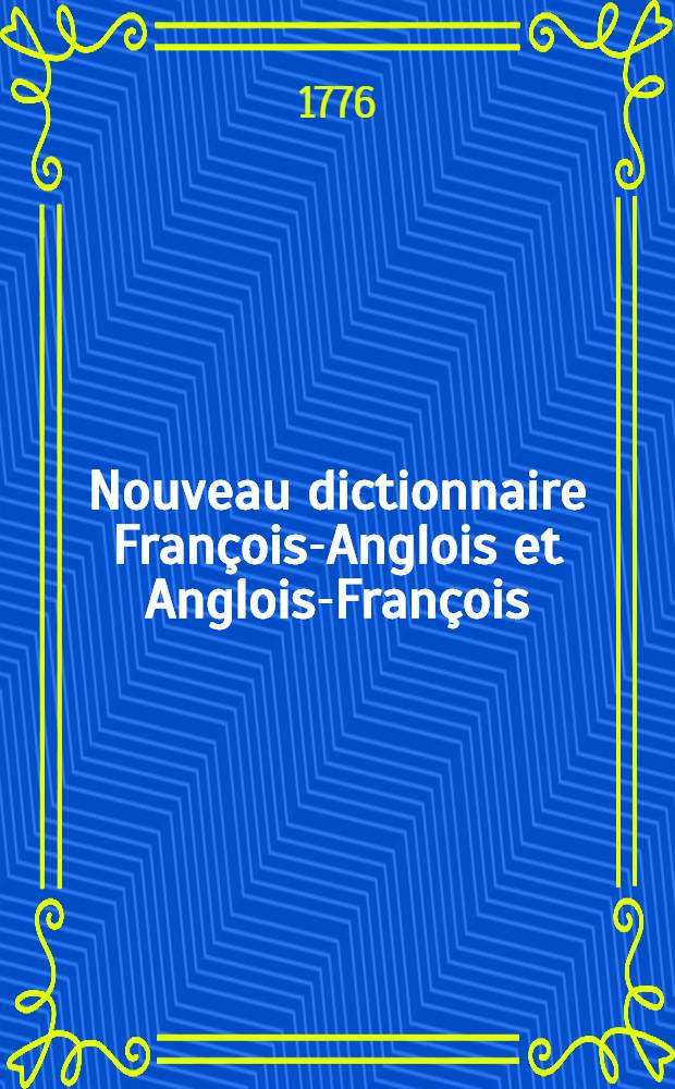 Nouveau dictionnaire François-Anglois et Anglois-François : Contenant la signification et les différens usages des mots, les constructions, idiômes, façons de parler particulières, et les proverbes usités l'une et l'autre langue; les termes les plus ordinaires des sciences, arts et métiers, le tout recueilli des meilleurs auteurs anglois et François