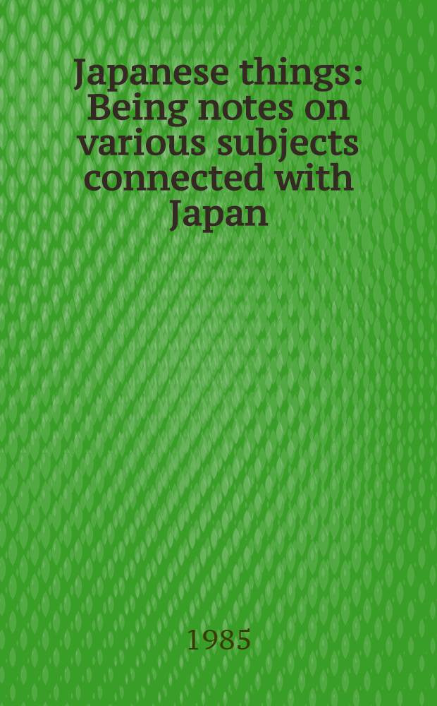 Japanese things : Being notes on various subjects connected with Japan : For the use travelers a. others