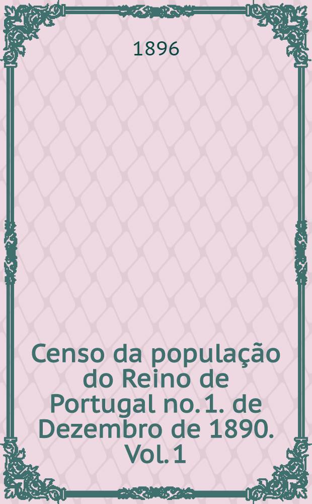 Censo da população do Reino de Portugal no. 1. de Dezembro de 1890. Vol. 1 : Fogos. População de residência habitual e população de facto; sexo, naturalidade, estado civil e instrucção