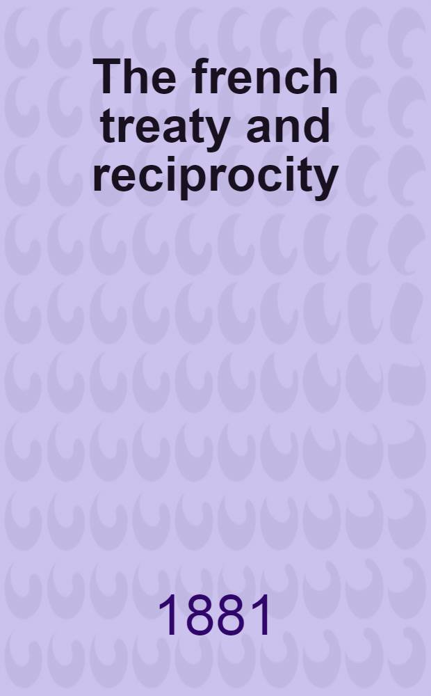 The french treaty and reciprocity : A speech delivered in the House of commons on Friday, august 12th, 1881 by the right hon. Joseph Chamberlain, M. P. ..