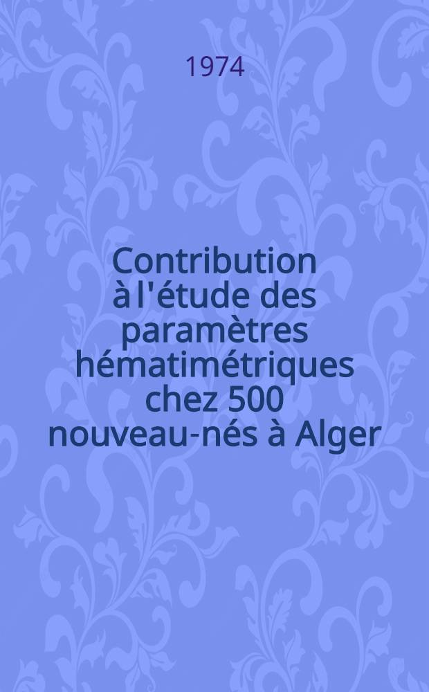 Contribution &agrave; l'&eacute;tude des param&egrave;tres h&eacute;matim&eacute;triques chez 500 nouveau-n&eacute;s &agrave; Alger : H&eacute;matocrite, h&eacute;moglobine, &eacute;rythrocytes-r&eacute;ticulocytes. leucocytes : Th&egrave;se ..