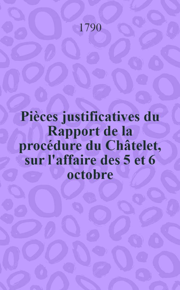 Pièces justificatives du Rapport de la procédure du Châtelet, sur l'affaire des 5 et 6 octobre; fait à Assemblée nationale