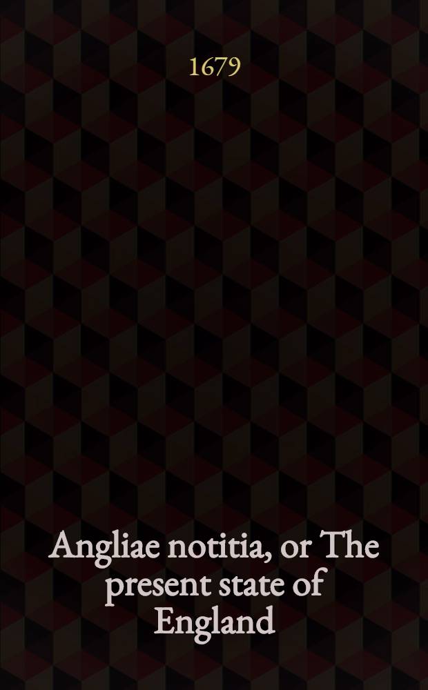 Angliae notitia, or The present state of England : Together with divers reflections upon the antient state thereof. Pt. 1