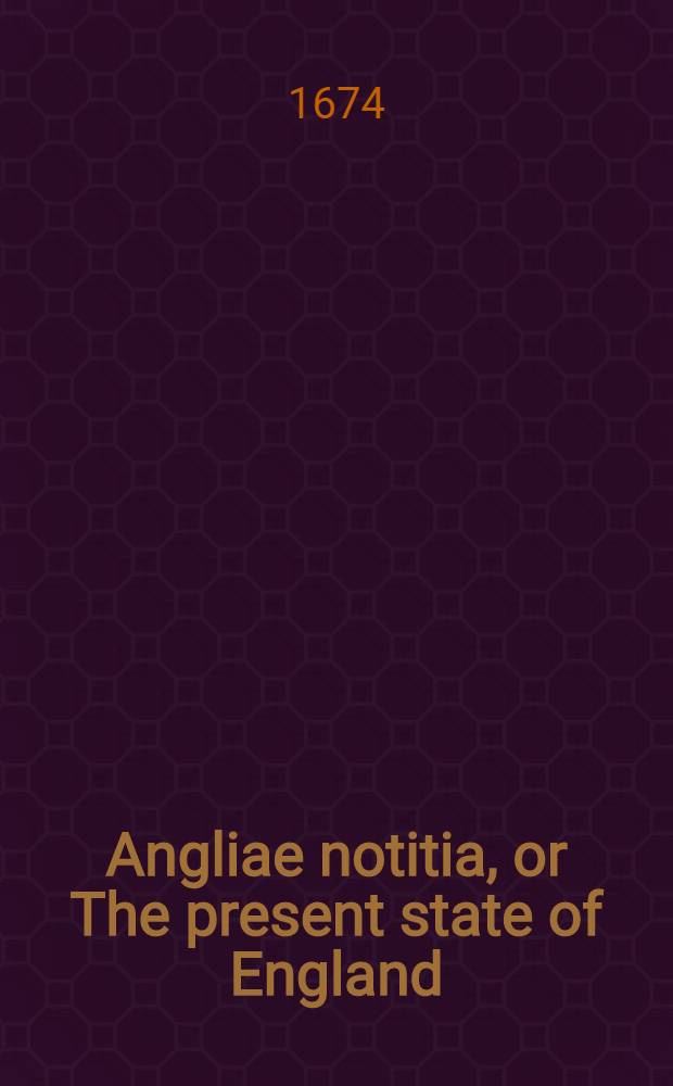 Angliae notitia, or The present state of England : Together with divers reflections upon the antient state thereof. Pt. 1