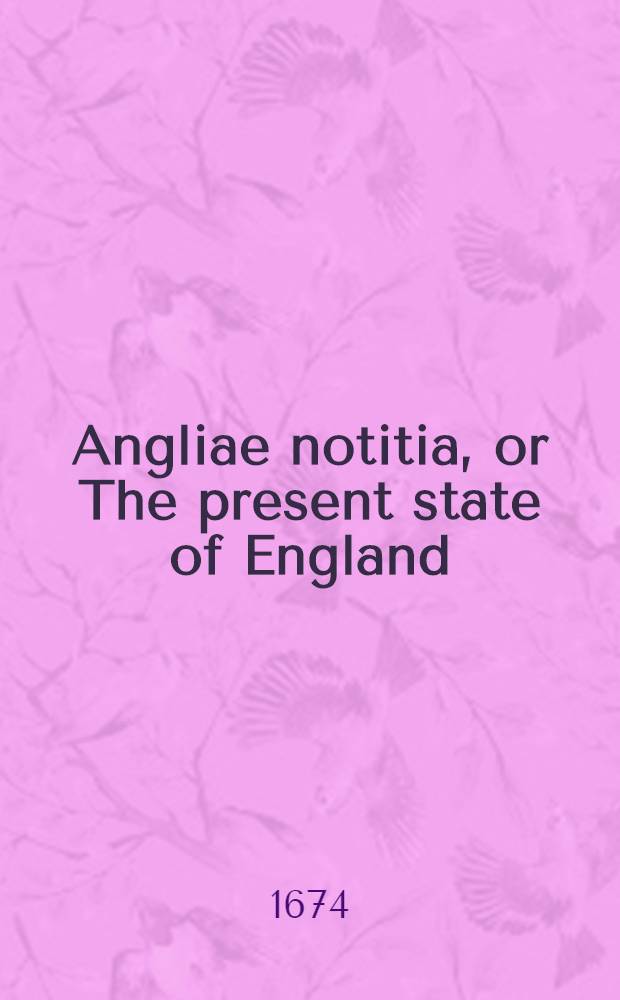 Angliae notitia, or The present state of England : Together with divers reflections upon the antient state thereof. Pt. 2