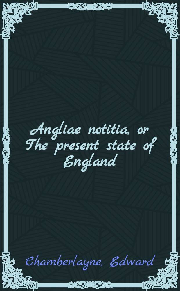 Angliae notitia, or The present state of England : With divers remarks upon the ancient state thereof