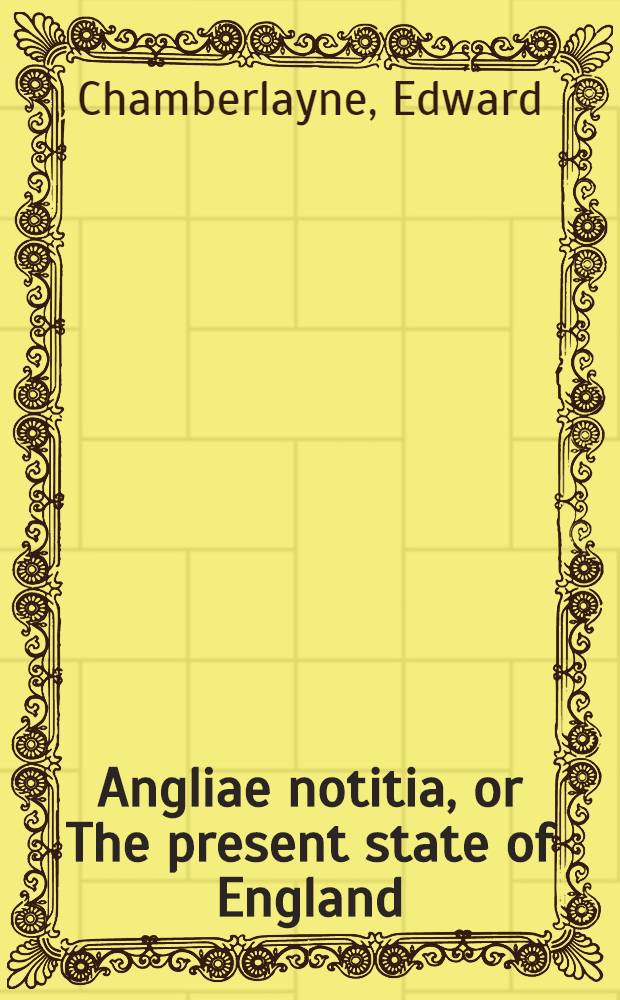 Angliae notitia, or The present state of England : With divers remarks upon the ancient state thereof
