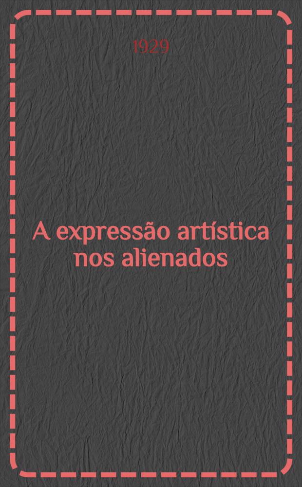 A express&atilde;o art&iacute;stica nos alienados : (Contribui&ccedil;&atilde;o para o estudo dos symbolos na arte)