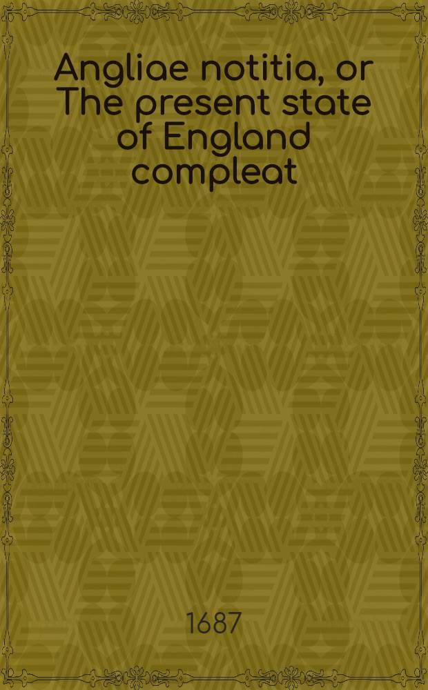 Angliae notitia, or The present state of England compleat : Together with divers reflections upon the ancient state thereof. [Pt. 1]