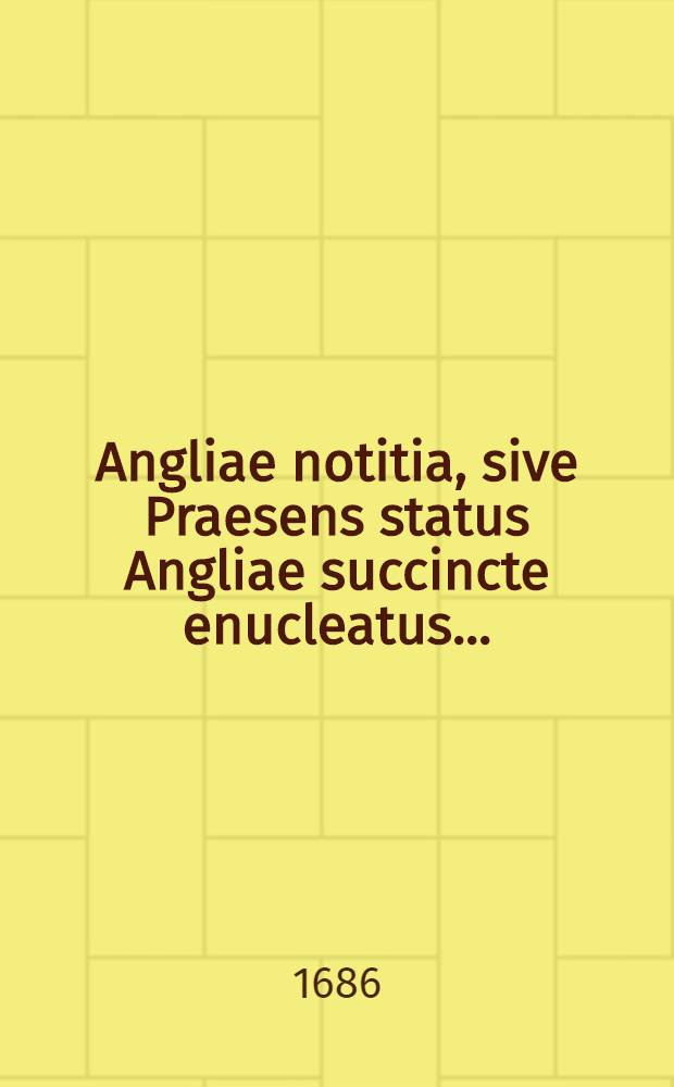 Angliae notitia, sive Praesens status Angliae succincte enucleatus ...