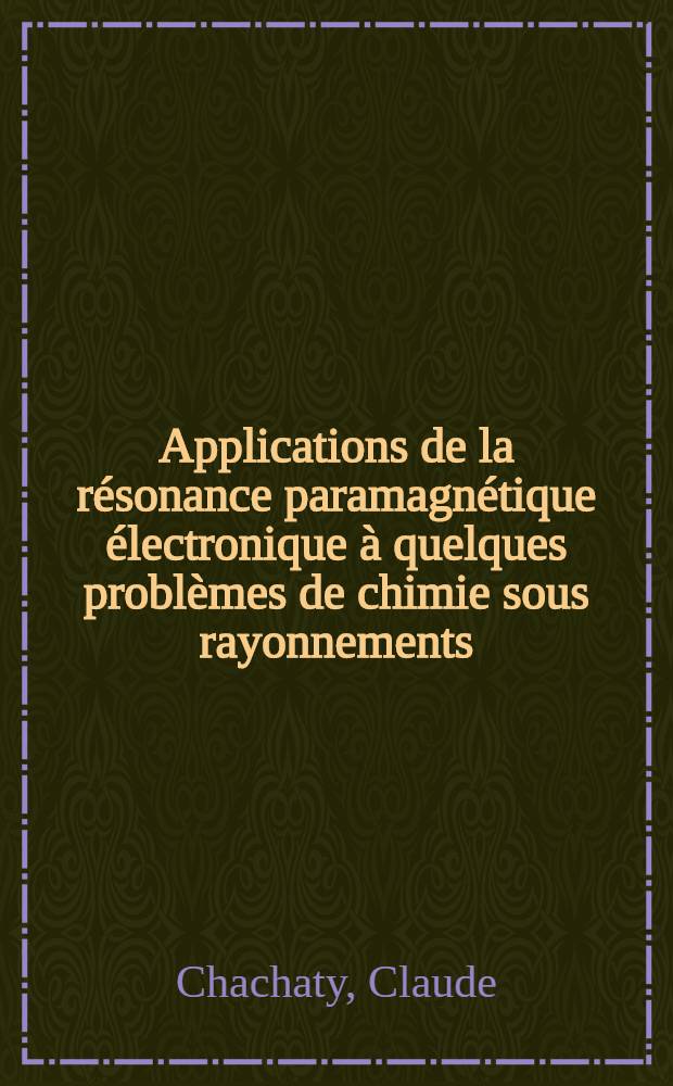 Applications de la résonance paramagnétique électronique à quelques problèmes de chimie sous rayonnements: 1-re thèse; Propositions données par la Faculté: 2-e thèse: Thèses présentées à la Faculté des sciences d'Orsay, Univ. de Paris ... / par Claude Chachaty, dr.-ing