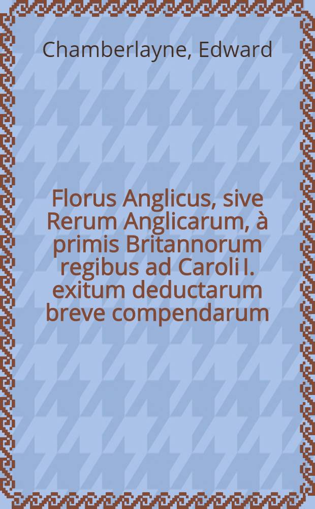Florus Anglicus, sive Rerum Anglicarum, à primis Britannorum regibus ad Caroli I. exitum deductarum breve compendarum