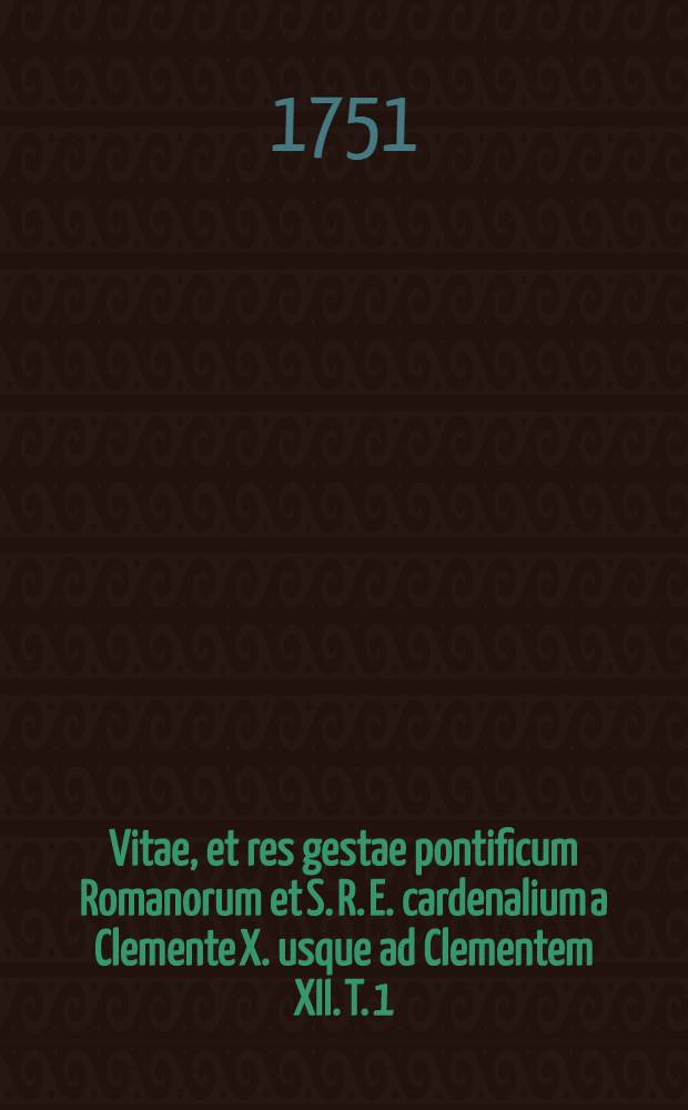 Vitae, et res gestae pontificum Romanorum et S. R. E. cardenalium a Clemente X. usque ad Clementem XII. T. 1