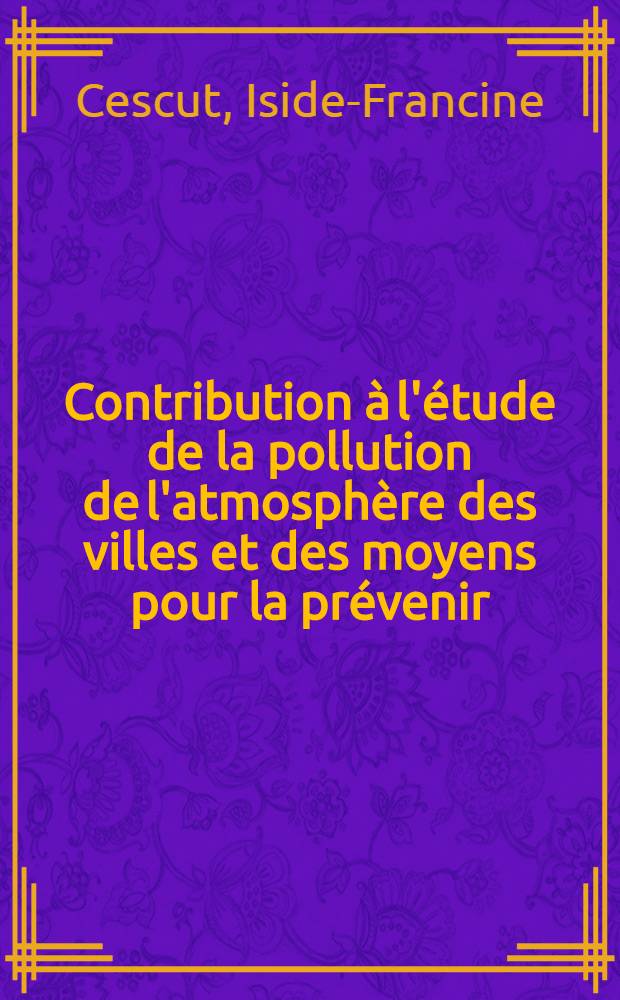 Contribution à l'étude de la pollution de l'atmosphère des villes et des moyens pour la prévenir : Thèse ..