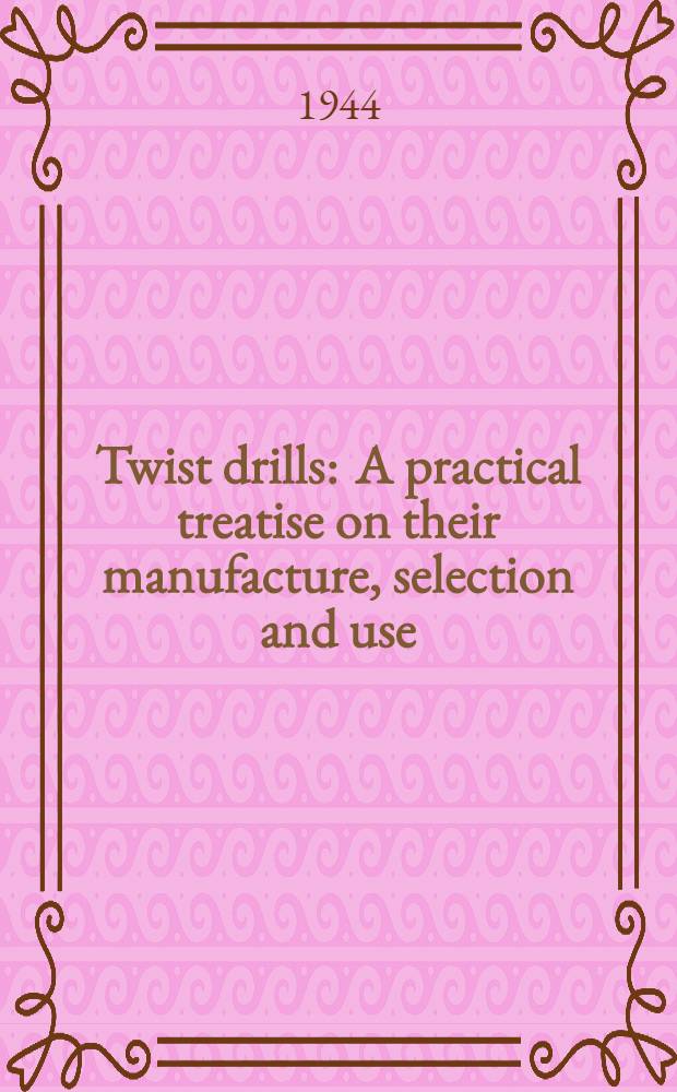 Twist drills : A practical treatise on their manufacture, selection and use