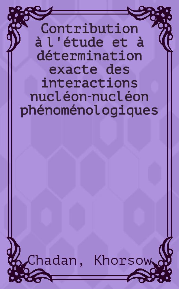 Contribution à l'étude et à détermination exacte des interactions nucléon-nucléon phénoménologiques: 1-re thèse; Propositions données par la Faculté: 2-e thèse: Thèses présentées à ... l'Univ. de Paris ... / par Khorsow Chadan