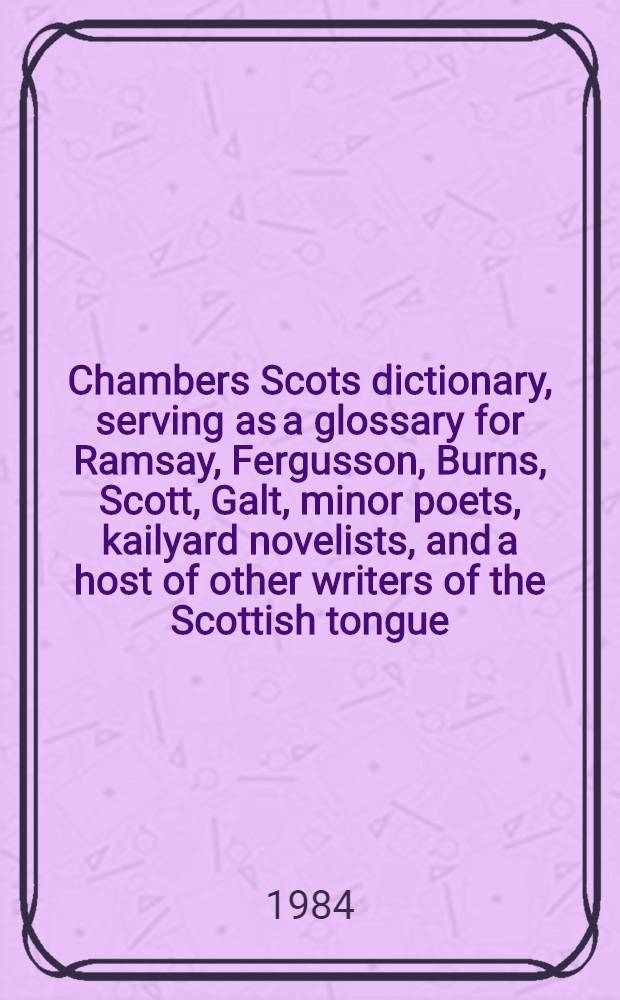 Chambers Scots dictionary, serving as a glossary for Ramsay, Fergusson, Burns, Scott, Galt, minor poets, kailyard novelists, and a host of other writers of the Scottish tongue
