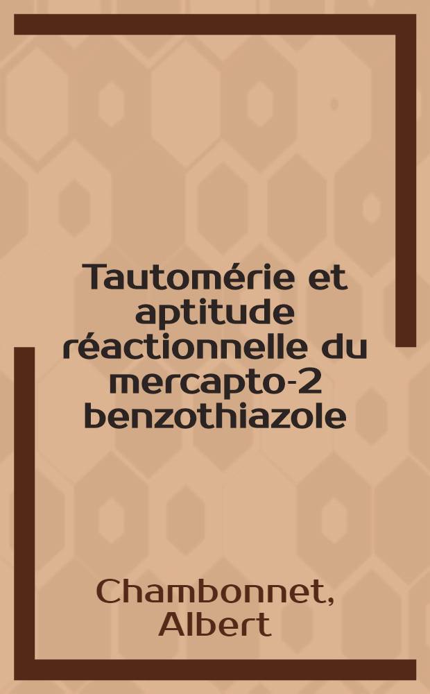 Tautomérie et aptitude réactionnelle du mercapto-2 benzothiazole: Le mécanisme de transposition alcoylique soufre-azote: 1-re thèse; Propositions données par la Faculté: 2-e thèse / Thèses ... par Albert Chambonnet ...; Univ. d'Aix-Marseille. Faculté des sciences de Marseille
