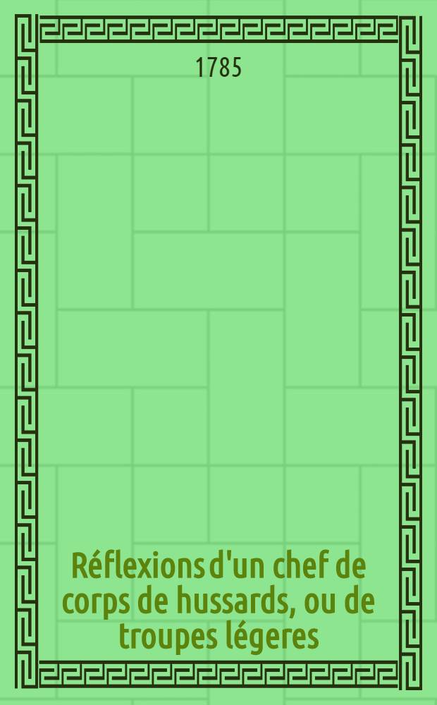 Réflexions d'un chef de corps de hussards, ou de troupes légeres : Ecrites depuis la paix de 1762, & rédigées en 1770