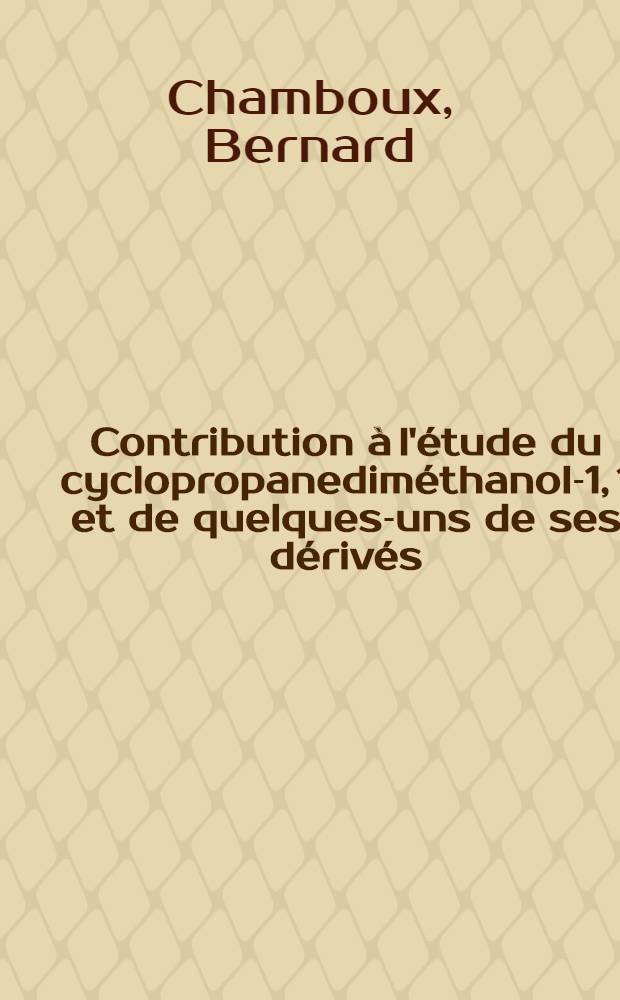 Contribution à l'étude du cyclopropanediméthanol-1, 1 et de quelques-uns de ses dérivés: 1-re thèse; Propositions données par la Faculté: 2-e thèse: Thèses présentées à la Faculté des sciences de l'Univ. de Paris ... / par Bernard Chamboux