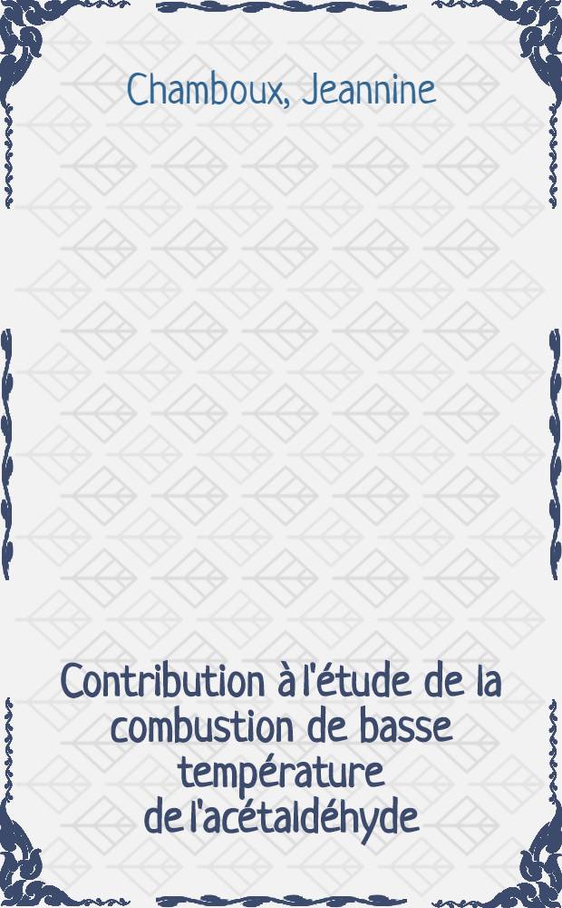Contribution &agrave; l'&eacute;tude de la combustion de basse temp&eacute;rature de l'ac&eacute;tald&eacute;hyde: 1-re th&egrave;se; Propositions donn&eacute;es par la Facult&eacute;: 2-e th&egrave;se: Th&egrave;se pr&eacute;sent&eacute;es &agrave; ... l'Univ. de Paris ... / par Jeannine Chamboux