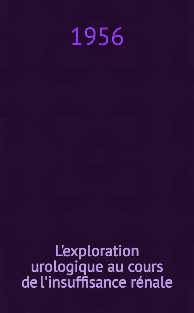 L'exploration urologique au cours de l'insuffisance r&eacute;nale : Th&egrave;se pour le doctorat en m&eacute;d. (dipl&ocirc;me d'&Eacute;tat)
