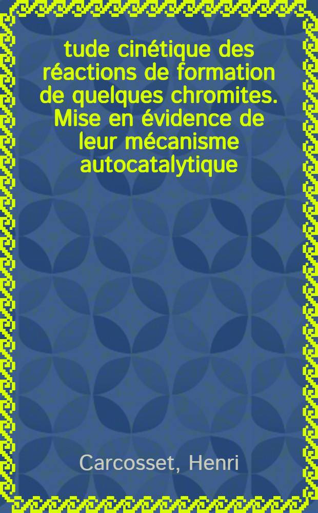 Étude cinétique des réactions de formation de quelques chromites. Mise en évidence de leur mécanisme autocatalytique: 1-re thèse; Propositions données par la Faculté: 2-e thèse: Thèses présentée à la Faculté des sciences de l'Univ. de Lyon ... / par Henri Carcosset ..