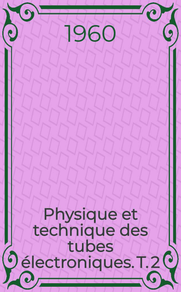 Physique et technique des tubes électroniques. T. 2 : Théorie et fabrication tes tubes