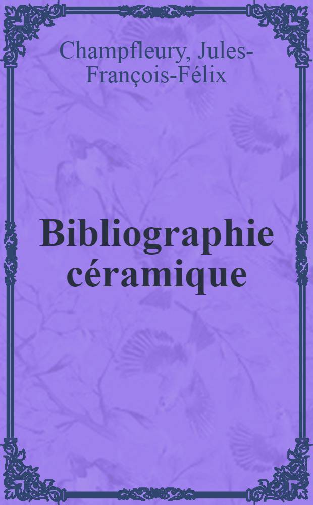 Bibliographie c&eacute;ramique : Nomenclature analytique de toutes les publ. faites en Europe et en Orient sur les arts et l'industrie c&eacute;ramiques depuis le XVI-e si&egrave;cle ..