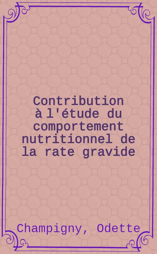 Contribution à l'étude du comportement nutritionnel de la rate gravide: 1-re thèse; Propositions données par la Faculté: 2-e thèse: Thèses présentées à la Faculté des sciences de l'Univ. de Paris ... / par Odette Champigny