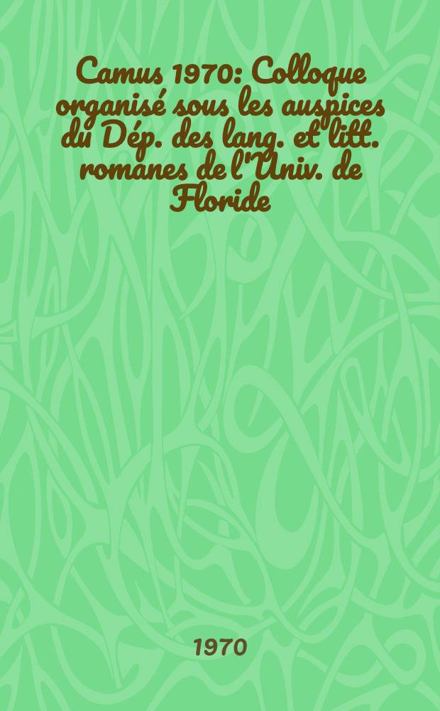 Camus 1970 : Colloque organisé sous les auspices du Dép. des lang. et litt. romanes de l'Univ. de Floride (Gainsville) les 29 et 30 janv. 1970