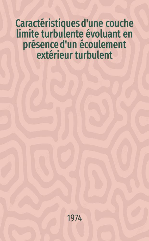 Caractéristiques d'une couche limite turbulente évoluant en présence d'un écoulement extérieur turbulent : Thèse prés. devant l'Univ. Claude-Bernard, Lyon ..